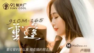 91CM-165 重逢 曾经爱的那么真 现在插得那么深
