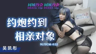 91YCM-022 约炮约到相亲对象