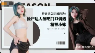 JD114 酒吧门口偶遇精神小妹 带回酒店连操两次