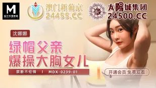 MDX-0239-01 绿帽父亲爆操大胸女儿 禁断不伦情