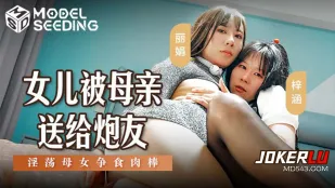 MSD-149 女儿被母亲送给炮友 淫荡母女争食肉棒