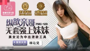PMC-129 纵欲亲哥无套强上妹妹