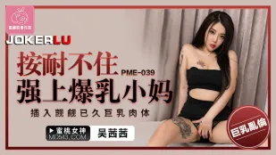 PME-039 按耐不住强上爆乳小妈 插入觊觎已久巨乳肉体