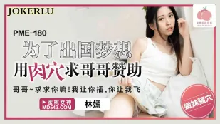 PME-180 为了出国梦想用肉穴求哥哥赞助 哥哥~求注你嘛!我让你插 你让我飞