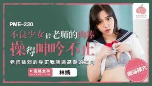 PME-230 不良少女被老师的肉棒操得呻吟不止 老师猛烈的导正我骚逼高潮的方向