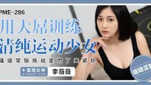 PME-286 用大屌训练清纯运动少女 骚逼常锻炼就是为了夹紧你 李薇薇