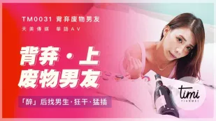 TM0031 背弃废物男友(上) 醉后找男生狂干猛插