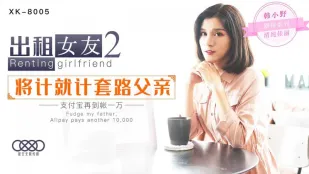 XK8005 出租女友2 将计就计套路父亲 支付宝再到账一万 韩小野
