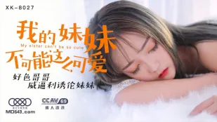 XK8027 我的妹妹不可能这么可爱 好色哥哥威逼利诱伦妹妹 穆娜