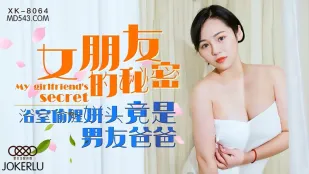 XK8064 女朋友的秘密 浴室偷腥姘头竟是男友爸爸 宁雪儿