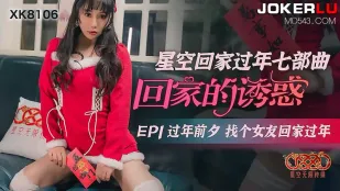 XK8106 《星空回家过年七部曲-回家的诱惑》过年前夕找个女友回家过年