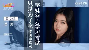 XKVP132 学妹努力学习考试只是为了吃传说中鸡巴 香菱