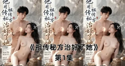 祖传秘方治好了她 AI成人短剧 哄骗美女用肉棒插入美穴 直接高潮上瘾天天来治疗