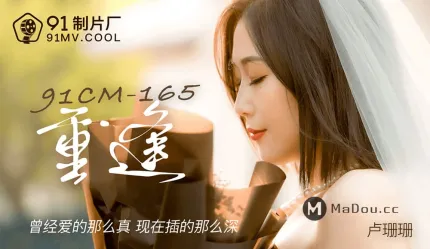 91CM-165 重逢 曾经爱的那么真 现在插得那么深