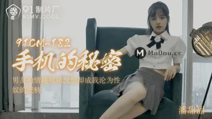 91CM-182 手机的秘密 男友拍情趣视频 没想却成为我沦为性奴把柄