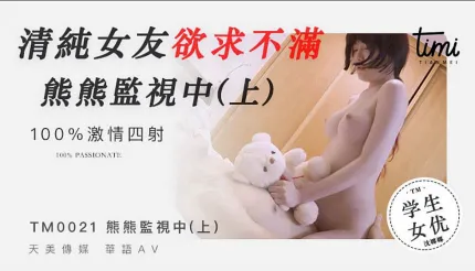 TM0021 清纯女友欲求不满 熊熊监视中(上)