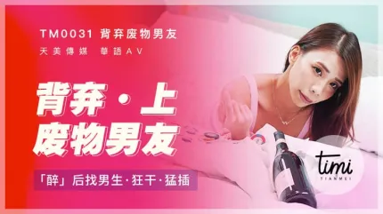 TM0031 背弃废物男友(上) 醉后找男生狂干猛插