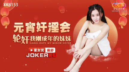 XK8153 元宵奸淫会轮X我刚成年的妹妹